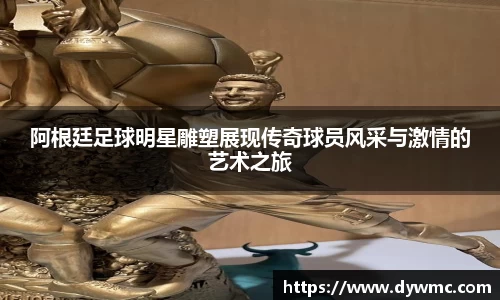 阿根廷足球明星雕塑展现传奇球员风采与激情的艺术之旅