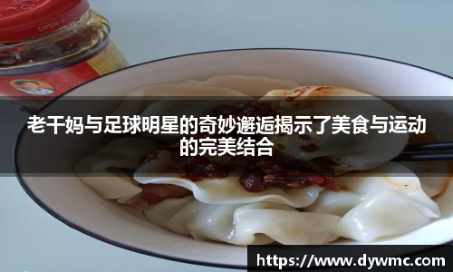 老干妈与足球明星的奇妙邂逅揭示了美食与运动的完美结合