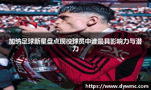 加纳足球新星盘点现役球员中谁最具影响力与潜力