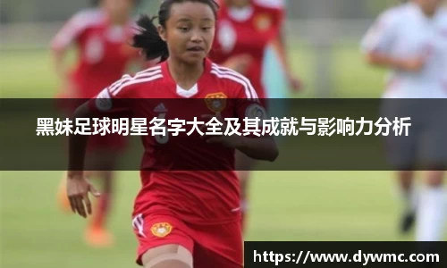 黑妹足球明星名字大全及其成就与影响力分析