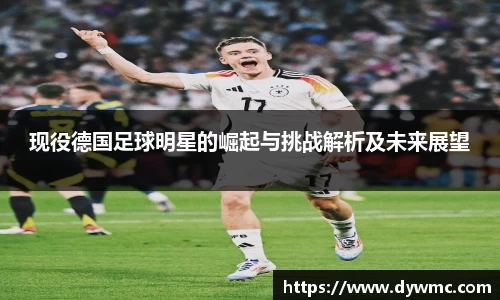 现役德国足球明星的崛起与挑战解析及未来展望