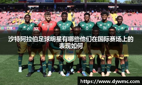 沙特阿拉伯足球明星有哪些他们在国际赛场上的表现如何